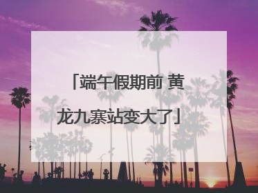 端午假期前 黄龙九寨站变大了