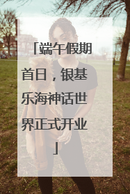 端午假期首日，银基乐海神话世界正式开业
