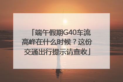 端午假期G40车流高峰在什么时候？这份交通出行提示请查收