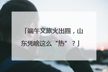 端午文旅火出圈，山东凭啥这么“热”？