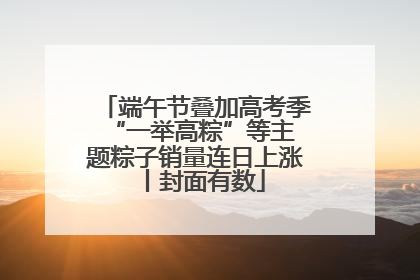 端午节叠加高考季 “一举高粽”等主题粽子销量连日上涨丨封面有数