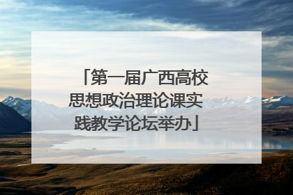 第一届广西高校思想政治理论课实践教学论坛举办