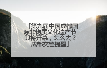 第九届中国成都国际非物质文化遗产节即将开幕，怎么去？成都交警提醒