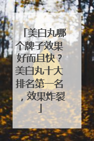美白丸哪个牌子效果好而且快？美白丸十大排名第一名，效果炸裂