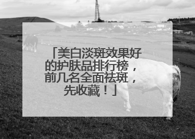 美白淡斑效果好的护肤品排行榜，前几名全面祛斑，先收藏！