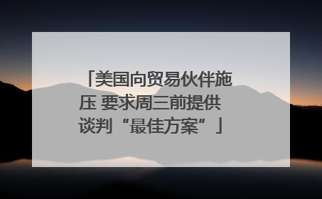 美国向贸易伙伴施压 要求周三前提供谈判“最佳方案”