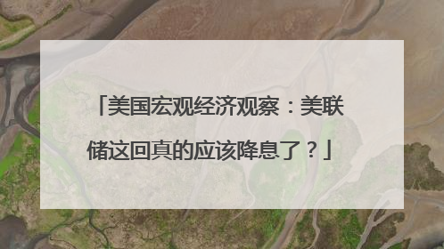 美国宏观经济观察：美联储这回真的应该降息了？