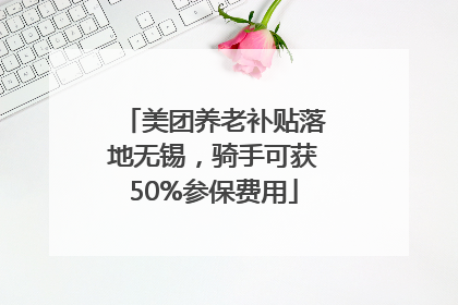 美团养老补贴落地无锡，骑手可获50%参保费用