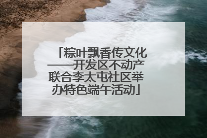 粽叶飘香传文化——开发区不动产联合李太屯社区举办特色端午活动
