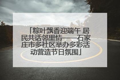 粽叶飘香迎端午 居民共话邻里情——石家庄市多社区举办多彩活动营造节日氛围
