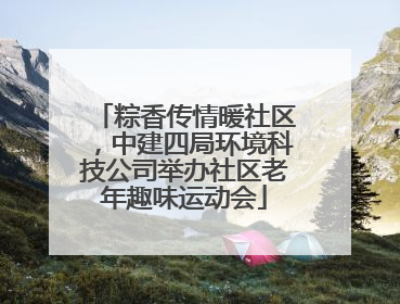 粽香传情暖社区，中建四局环境科技公司举办社区老年趣味运动会