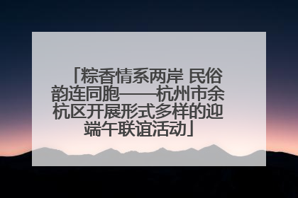 粽香情系两岸 民俗韵连同胞——杭州市余杭区开展形式多样的迎端午联谊活动