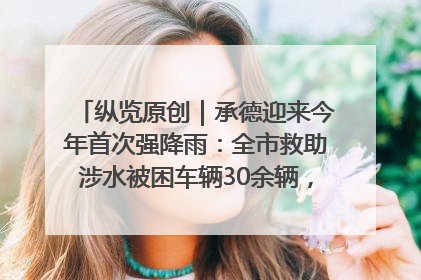 纵览原创｜承德迎来今年首次强降雨：全市救助涉水被困车辆30余辆，8日晚市区已无积水路段，交通恢复畅通