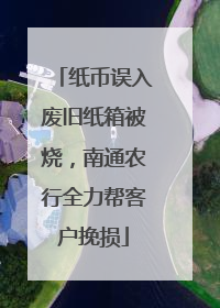 纸币误入废旧纸箱被烧，南通农行全力帮客户挽损