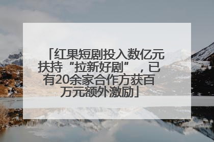 红果短剧投入数亿元扶持“拉新好剧”，已有20余家合作方获百万元额外激励