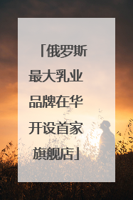 俄罗斯最大乳业品牌在华开设首家旗舰店