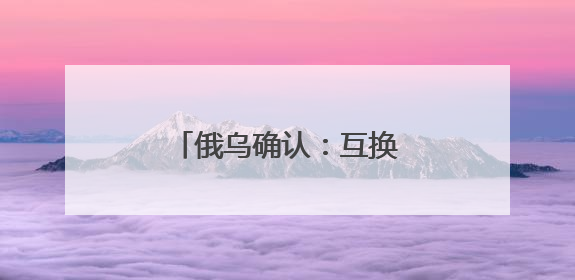 俄乌确认：互换307名战俘