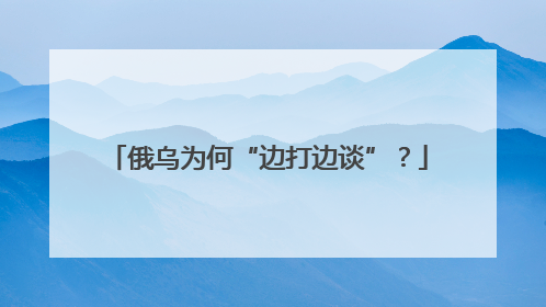 俄乌为何“边打边谈”？