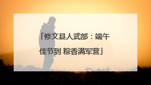 修文县人武部：端午佳节到 粽香满军营