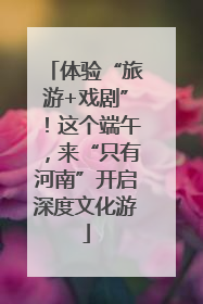 体验“旅游+戏剧”！这个端午，来“只有河南”开启深度文化游