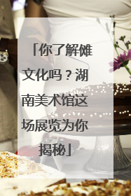 你了解傩文化吗？湖南美术馆这场展览为你揭秘