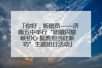 你好，新团员——济南五中举行“团徽闪耀映初心 挺膺担当建新功”主题团日活动