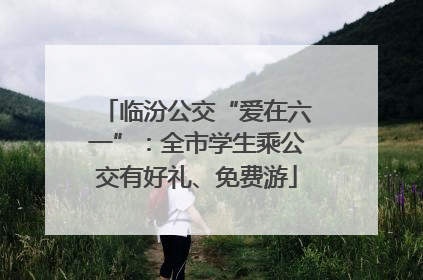 临汾公交“爱在六一”：全市学生乘公交有好礼、免费游