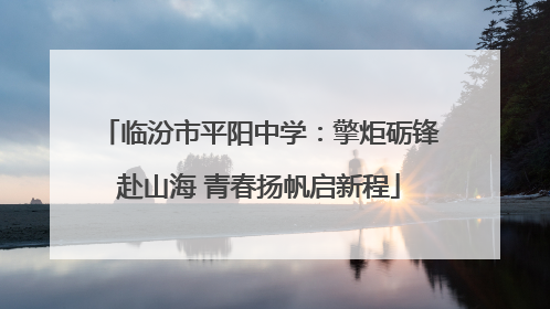 临汾市平阳中学：擎炬砺锋赴山海 青春扬帆启新程