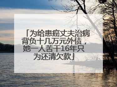 为给患癌丈夫治病背负十几万元外债，她一人苦干16年只为还清欠款