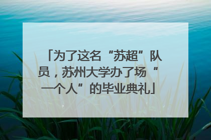 为了这名“苏超”队员，苏州大学办了场“一个人”的毕业典礼