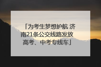 为考生梦想护航 济南21条公交线路发放高考、中考专线车