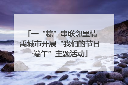 一“粽”串联邻里情 禹城市开展“我们的节日·端午”主题活动