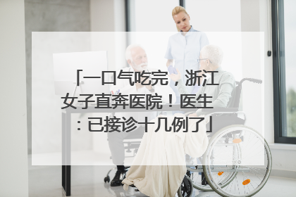一口气吃完，浙江女子直奔医院！医生：已接诊十几例了