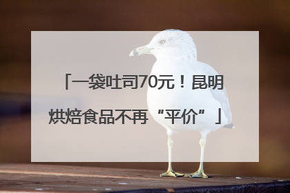 一袋吐司70元！昆明烘焙食品不再“平价”
