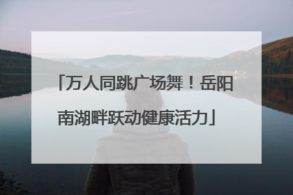 万人同跳广场舞！岳阳南湖畔跃动健康活力