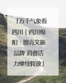 万千气象看四川｜四川绵阳：擦亮文旅品牌 消费活力继续释放