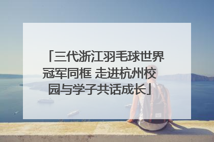 三代浙江羽毛球世界冠军同框 走进杭州校园与学子共话成长