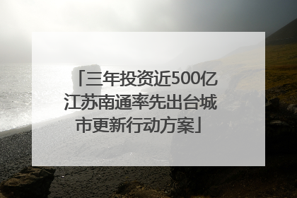 三年投资近500亿 江苏南通率先出台城市更新行动方案