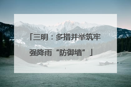 三明：多措并举筑牢强降雨“防御墙”