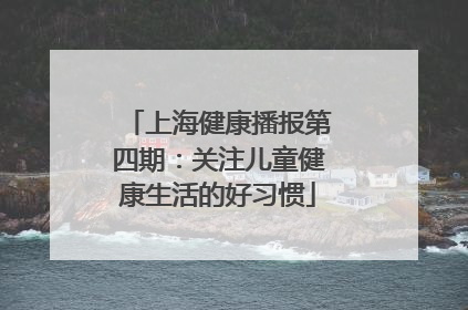 上海健康播报第四期：关注儿童健康生活的好习惯