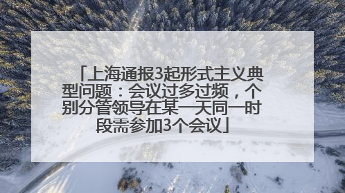 上海通报3起形式主义典型问题：会议过多过频，个别分管领导在某一天同一时段需参加3个会议
