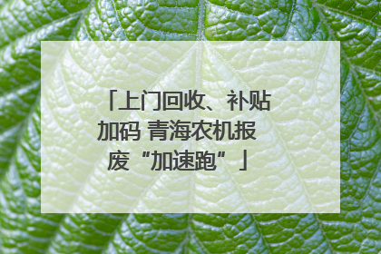 上门回收、补贴加码 青海农机报废“加速跑”