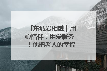 东城爱相融｜用心陪伴，用爱服务！他把老人的幸福感当“大事儿”