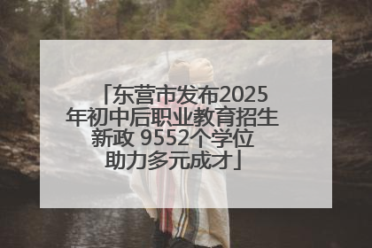 东营市发布2025年初中后职业教育招生新政 9552个学位助力多元成才