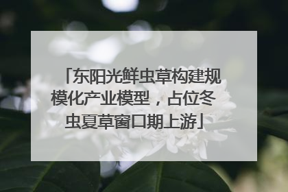 东阳光鲜虫草构建规模化产业模型，占位冬虫夏草窗口期上游