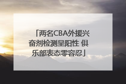 两名CBA外援兴奋剂检测呈阳性 俱乐部表态零容忍