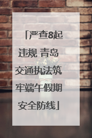 严查8起违规 青岛交通执法筑牢端午假期安全防线