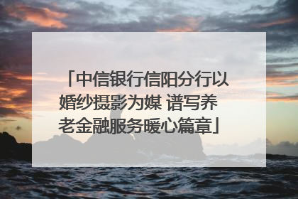 中信银行信阳分行以婚纱摄影为媒 谱写养老金融服务暖心篇章
