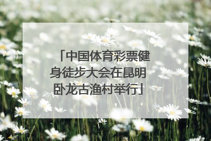 中国体育彩票健身徒步大会在昆明卧龙古渔村举行