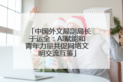中国外文局副局长于运全：AI赋能和青年力量共促网络文明交流互鉴